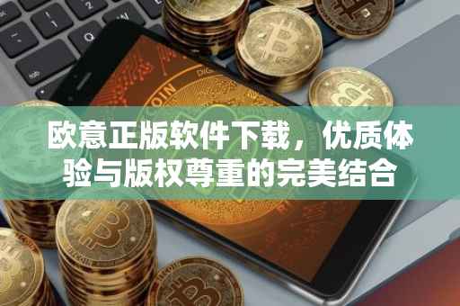 欧意正版软件下载，优质体验与版权尊重的完美结合