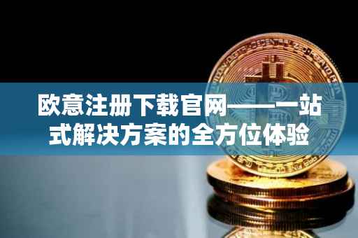 欧意注册下载官网——一站式解决方案的全方位体验