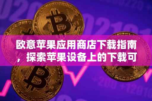 欧意苹果应用商店下载指南，探索苹果设备上的下载可能性