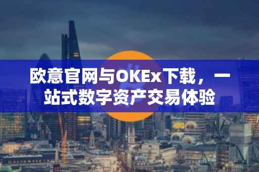 欧意官网与OKEx下载，一站式数字资产交易体验
