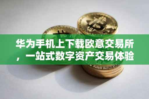 华为手机上下载欧意交易所，一站式数字资产交易体验