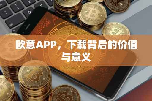 欧意APP，下载背后的价值与意义