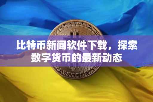 比特币新闻软件下载，探索数字货币的最新动态