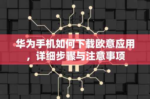 华为手机如何下载欧意应用，详细步骤与注意事项