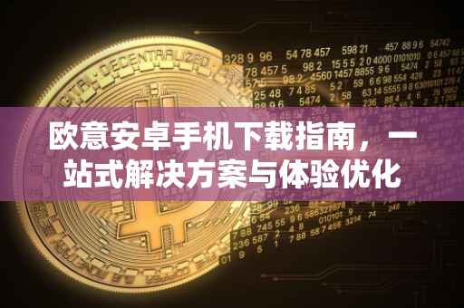 欧意安卓手机下载指南，一站式解决方案与体验优化
