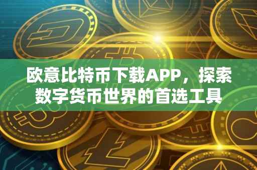 欧意比特币下载APP，探索数字货币世界的首选工具