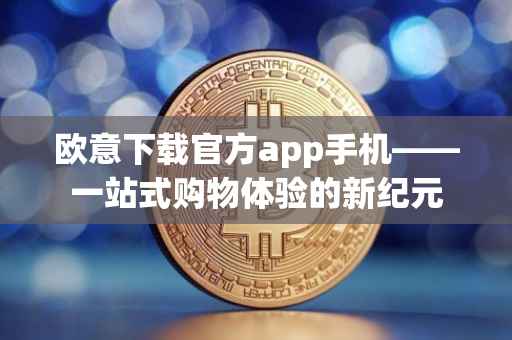 欧意下载官方app手机——一站式购物体验的新纪元