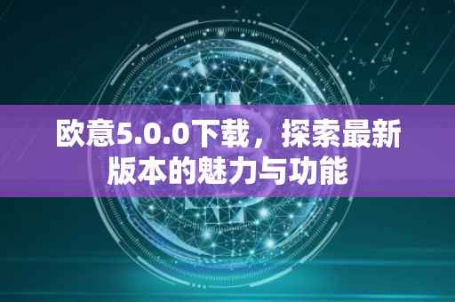 欧意5.0.0下载，探索最新版本的魅力与功能