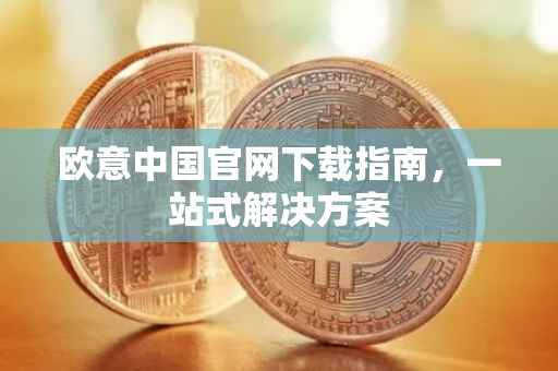 欧意中国官网下载指南，一站式解决方案