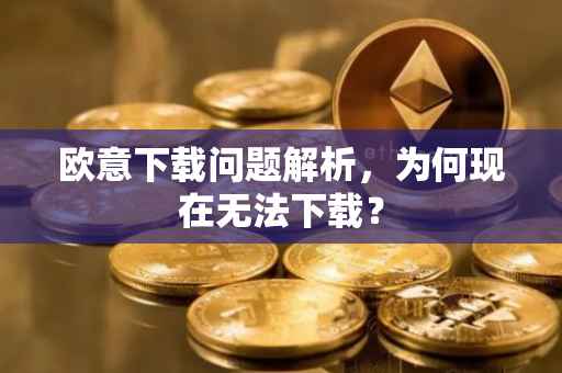 欧意下载问题解析，为何现在无法下载？