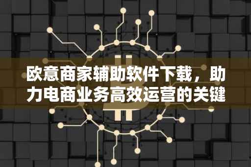 欧意商家辅助软件下载，助力电商业务高效运营的关键工具