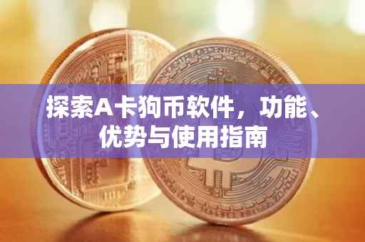 探索A卡狗币软件，功能、优势与使用指南