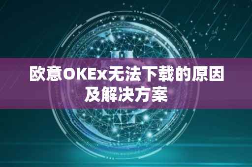 欧意OKEx无法下载的原因及解决方案