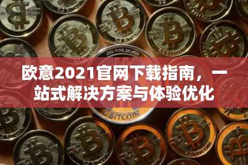 欧意2021官网下载指南，一站式解决方案与体验优化