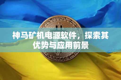 神马矿机电源软件，探索其优势与应用前景