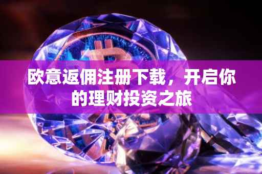 欧意返佣注册下载，开启你的理财投资之旅