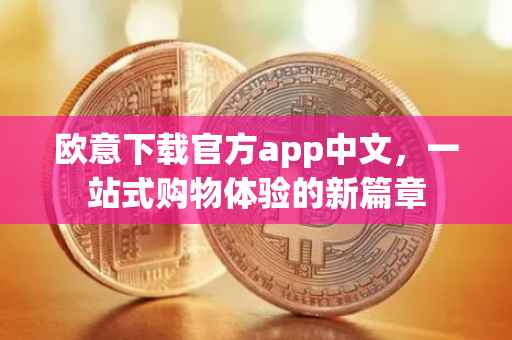 欧意下载官方app中文，一站式购物体验的新篇章