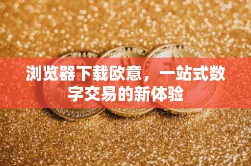 浏览器下载欧意，一站式数字交易的新体验