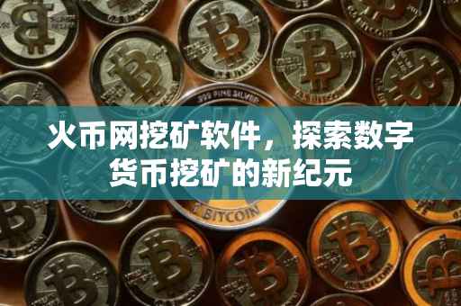 火币网挖矿软件，探索数字货币挖矿的新纪元