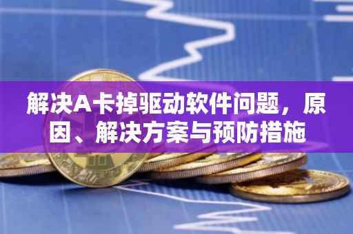 解决A卡掉驱动软件问题，原因、解决方案与预防措施