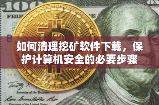 如何清理挖矿软件下载，保护计算机安全的必要步骤