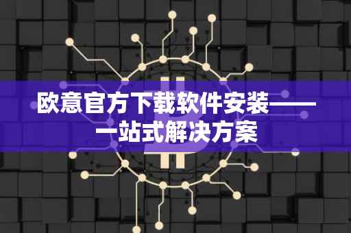 欧意官方下载软件安装——一站式解决方案
