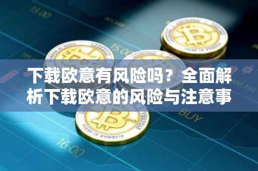 下载欧意有风险吗？全面解析下载欧意的风险与注意事项