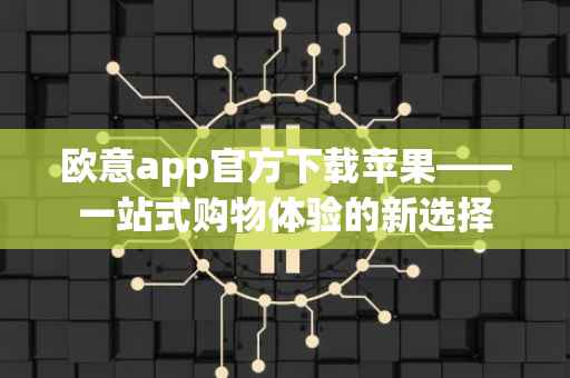 欧意app官方下载苹果——一站式购物体验的新选择