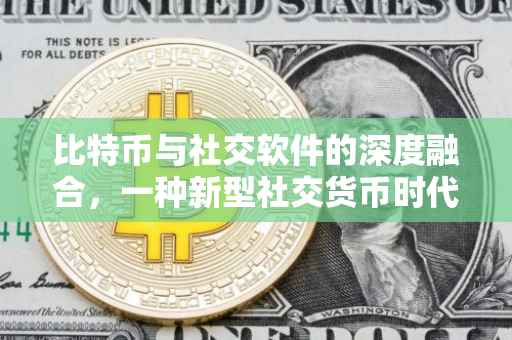 比特币与社交软件的深度融合，一种新型社交货币时代的来临