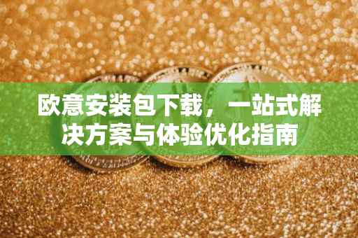 欧意安装包下载，一站式解决方案与体验优化指南