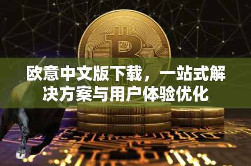欧意中文版下载，一站式解决方案与用户体验优化