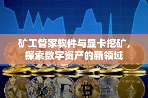 矿工管家软件与显卡挖矿，探索数字资产的新领域