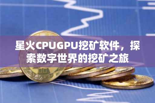 星火CPUGPU挖矿软件，探索数字世界的挖矿之旅