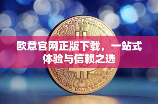 欧意官网正版下载，一站式体验与信赖之选