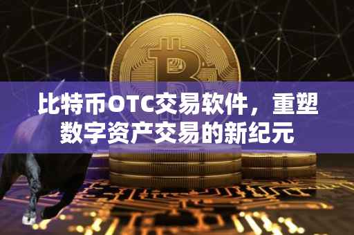 比特币OTC交易软件，重塑数字资产交易的新纪元