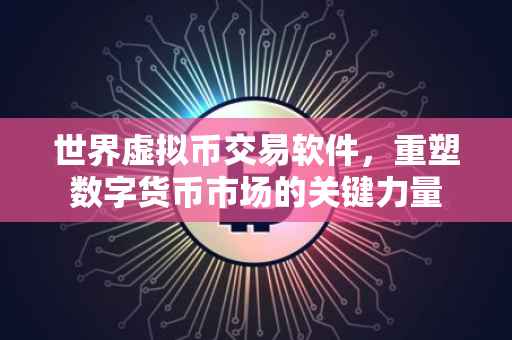 世界虚拟币交易软件，重塑数字货币市场的关键力量