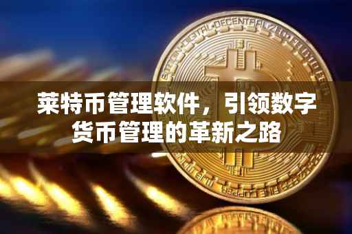 莱特币管理软件，引领数字货币管理的革新之路