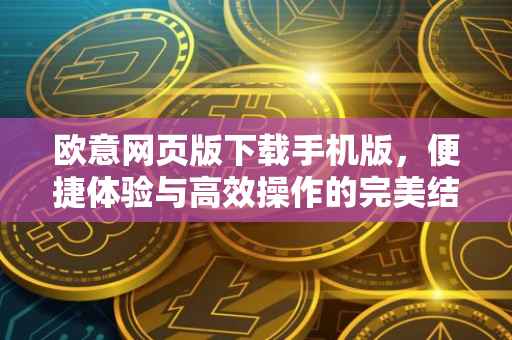 欧意网页版下载手机版，便捷体验与高效操作的完美结合