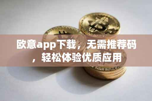 欧意app下载，无需推荐码，轻松体验优质应用