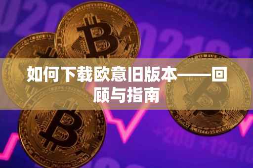 如何下载欧意旧版本——回顾与指南