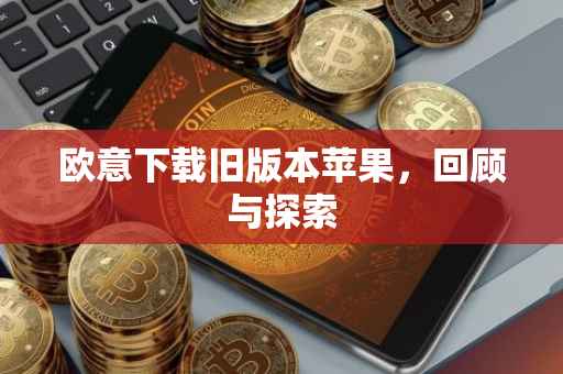 欧意下载旧版本苹果，回顾与探索
