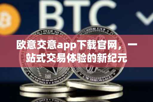 欧意交意app下载官网，一站式交易体验的新纪元
