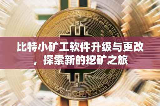 比特小矿工软件升级与更改，探索新的挖矿之旅