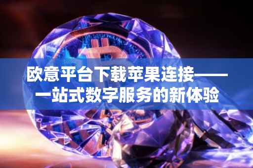 欧意平台下载苹果连接——一站式数字服务的新体验