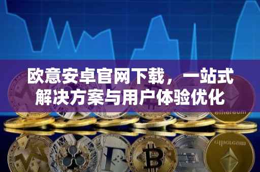 欧意安卓官网下载，一站式解决方案与用户体验优化