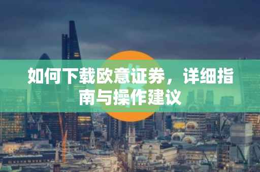 如何下载欧意证券，详细指南与操作建议