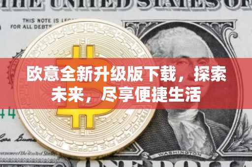 欧意全新升级版下载，探索未来，尽享便捷生活