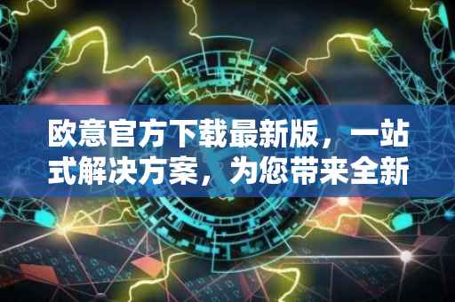 欧意官方下载最新版，一站式解决方案，为您带来全新的用户体验