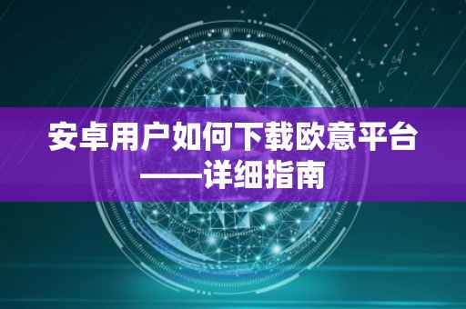 安卓用户如何下载欧意平台——详细指南