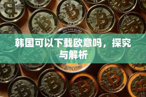 韩国可以下载欧意吗，探究与解析